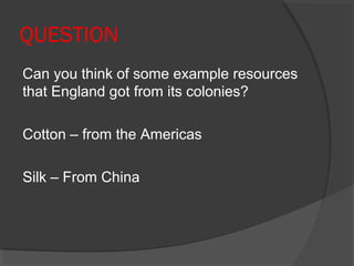 QUESTION
Can you think of some example resources
that England got from its colonies?

Cotton – from the Americas

Silk – From China
 