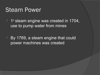Steam Power
   1st steam engine was created in 1704,
    use to pump water from mines

   By 1769, a steam engine that could
    power machines was created
 