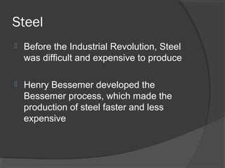 Steel
   Before the Industrial Revolution, Steel
    was difficult and expensive to produce

   Henry Bessemer developed the
    Bessemer process, which made the
    production of steel faster and less
    expensive
 