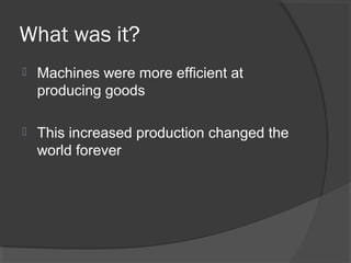 What was it?
   Machines were more efficient at
    producing goods

   This increased production changed the
    world forever
 