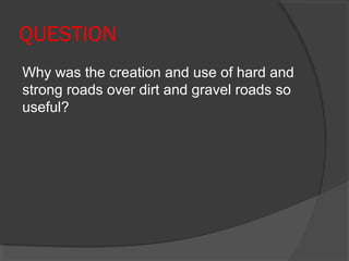 QUESTION
Why was the creation and use of hard and
strong roads over dirt and gravel roads so
useful?
 
