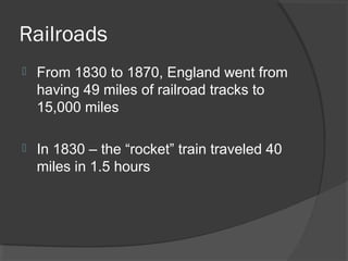 Railroads
   From 1830 to 1870, England went from
    having 49 miles of railroad tracks to
    15,000 miles

   In 1830 – the “rocket” train traveled 40
    miles in 1.5 hours
 