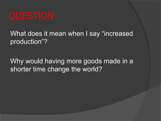 QUESTION
What does it mean when I say “increased
production”?

Why would having more goods made in a
shorter time change the world?
 