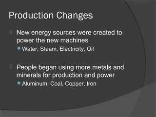 Production Changes
   New energy sources were created to
    power the new machines
    Water, Steam, Electricity, Oil


   People began using more metals and
    minerals for production and power
    Aluminum, Coal, Copper, Iron
 