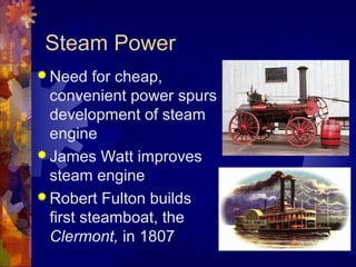 Steam Power
 Need    for cheap,
  convenient power spurs
  development of steam
  engine
 James Watt improves
  steam engine
 Robert Fulton builds
  first steamboat, the
  Clermont, in 1807
 