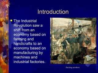 Introduction
   The Industrial
    Revolution saw a
    shift from an
    economy based on
    farming and
    handicrafts to an
    economy based on
    manufacturing by
    machines and
    industrial factories.
 