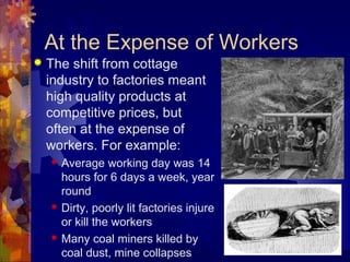 At the Expense of Workers
   The shift from cottage
    industry to factories meant
    high quality products at
    competitive prices, but
    often at the expense of
    workers. For example:
       Average working day was 14
        hours for 6 days a week, year
        round
       Dirty, poorly lit factories injure
        or kill the workers
       Many coal miners killed by
        coal dust, mine collapses
 