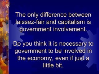 The only difference between
laissez-fair and capitalism is
  government involvement.

Do you think it is necessary to
government to be involved in
 the economy, even if just a
           little bit.
 