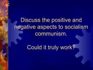 Discuss the positive and
negative aspects to socialism
        communism.

     Could it truly work?
 