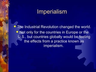 Imperialism

The Industrial Revolution changed the world.

 Not only for the countries in Europe or the
 U.S., but countries globally would be feeling
    the effects from a practice known as
                 imperialism.
 