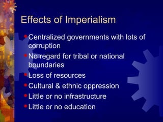 Effects of Imperialism
 Centralized   governments with lots of
  corruption
 No regard for tribal or national
  boundaries
 Loss of resources

 Cultural & ethnic oppression

 Little or no infrastructure

 Little or no education
 