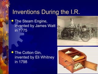 Inventions During the I.R.
   The Steam Engine,
    invented by James Watt
    in 1775




   The Cotton Gin,
    invented by Eli Whitney
    in 1798
 