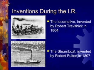Inventions During the I.R.
                The locomotive, invented
                 by Robert Trevithick in
                 1804




                The Steamboat, invented
                 by Robert Fulton in 1807
 