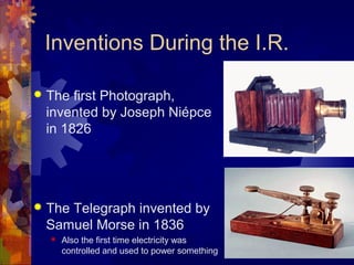 Inventions During the I.R.

   The first Photograph,
    invented by Joseph Niépce
    in 1826




   The Telegraph invented by
    Samuel Morse in 1836
       Also the first time electricity was
        controlled and used to power something
 