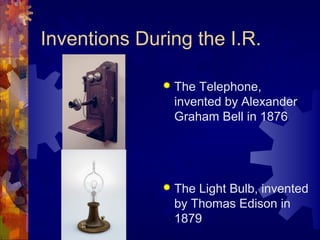 Inventions During the I.R.

                 The Telephone,
                  invented by Alexander
                  Graham Bell in 1876




                 The Light Bulb, invented
                  by Thomas Edison in
                  1879
 