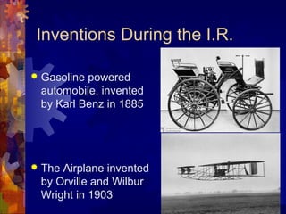 Inventions During the I.R.

   Gasoline powered
    automobile, invented
    by Karl Benz in 1885




   The Airplane invented
    by Orville and Wilbur
    Wright in 1903
 