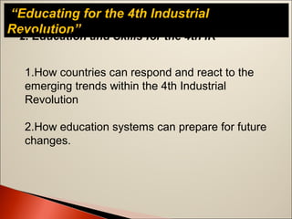 “Educating for the 4th Industrial
Revolution”
2. Education and Skills for the 4th IR
1.How countries can respond and react to the
emerging trends within the 4th Industrial
Revolution
2.How education systems can prepare for future
changes.
 
