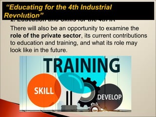 “Educating for the 4th Industrial
Revolution”
There will also be an opportunity to examine the
role of the private sector, its current contributions
to education and training, and what its role may
look like in the future.
2. Education and Skills for the 4th IR
 