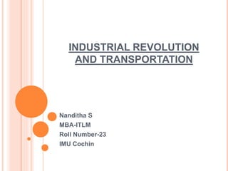 INDUSTRIAL REVOLUTION
AND TRANSPORTATION
Nanditha S
MBA-ITLM
Roll Number-23
IMU Cochin
 