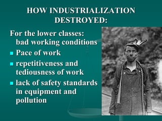 HOW INDUSTRIALIZATION
DESTROYED:
For the lower classes:
bad working conditions
 Pace of work
 repetitiveness and
tediousness of work
 lack of safety standards
in equipment and
pollution
 