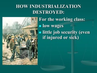HOW INDUSTRIALIZATION
DESTROYED:
For the working class:
 low wages
 little job security (even
if injured or sick)
 