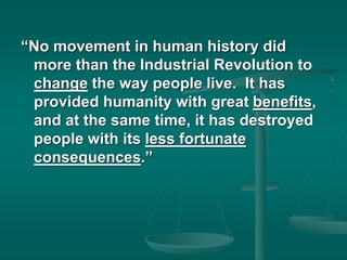 “No movement in human history did
more than the Industrial Revolution to
change the way people live. It has
provided humanity with great benefits,
and at the same time, it has destroyed
people with its less fortunate
consequences.”
 