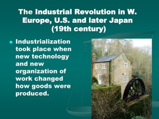 The Industrial Revolution in W.
Europe, U.S. and later Japan
(19th century)
 Industrialization
took place when
new technology
and new
organization of
work changed
how goods were
produced.
 