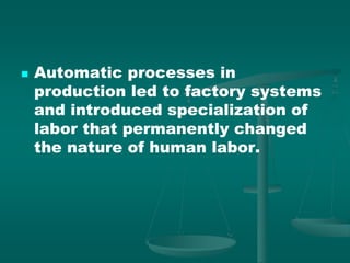  Automatic processes in
production led to factory systems
and introduced specialization of
labor that permanently changed
the nature of human labor.
 