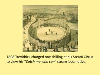 1808 Trevithick charged one shilling at his Steam Circus
to view his “Catch me who can” steam locomotive.
 