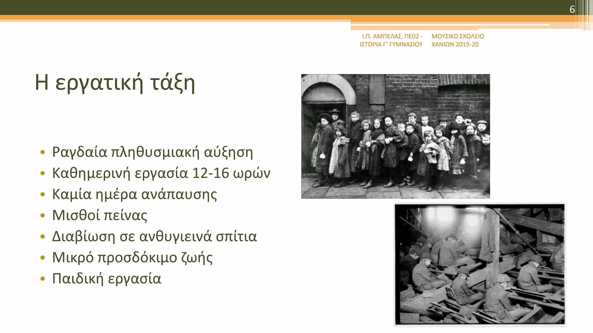 Η εργατική τάξη
• Ραγδαία πληθυσμιακή αύξηση
• Καθημερινή εργασία 12-16 ωρών
• Καμία ημέρα ανάπαυσης
• Μισθοί πείνας
• Διαβίωση σε ανθυγιεινά σπίτια
• Μικρό προσδόκιμο ζωής
• Παιδική εργασία
Ι.Π. ΑΜΠΕΛΑΣ, ΠΕ02 -
ΙΣΤΟΡΙΑ Γ΄ ΓΥΜΝΑΣΙΟΥ
ΜΟΥΣΙΚΟ ΣΧΟΛΕΙΟ
ΧΑΝΙΩΝ 2019-20
6
 