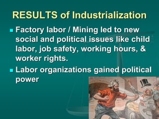 RESULTS of Industrialization
 Factory labor / Mining led to new
social and political issues like child
labor, job safety, working hours, &
worker rights.
 Labor organizations gained political
power
 
