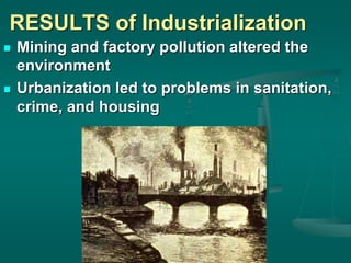 RESULTS of Industrialization
 Mining and factory pollution altered the
environment
 Urbanization led to problems in sanitation,
crime, and housing
 