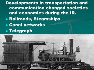 Developments in transportation and
communication changed societies
and economies during the IR.
 Railroads, Steamships
 Canal networks
 Telegraph
 