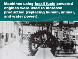 Machines using fossil fuels powered
engines were used to increase
production (replacing human, animal,
and water power).
 