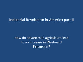 Industrial Revolution in America part II
How do advances in agriculture lead
to an increase in Westward
Expansion?
 