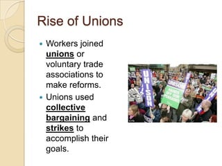 Rise of Unions
Workers joined
unions or
voluntary trade
associations to
make reforms.
 Unions used
collective
bargaining and
strikes to
accomplish their
goals.


 