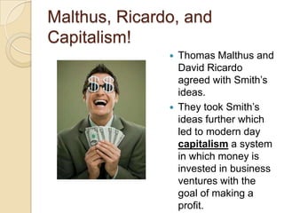 Malthus, Ricardo, and
Capitalism!




Thomas Malthus and
David Ricardo
agreed with Smith’s
ideas.
They took Smith’s
ideas further which
led to modern day
capitalism a system
in which money is
invested in business
ventures with the
goal of making a
profit.

 