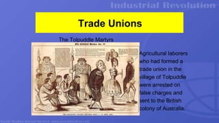 Trade Unions
Agricultural laborers
who had formed a
trade union in the
village of Tolpuddle
were arrested on
false charges and
sent to the British
colony of Australia.
The Tolpuddle Martyrs
 