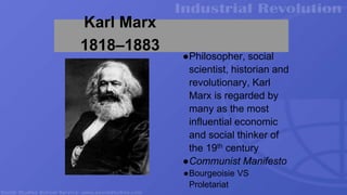 Karl Marx
1818–1883
●Philosopher, social
scientist, historian and
revolutionary, Karl
Marx is regarded by
many as the most
influential economic
and social thinker of
the 19th century
●Communist Manifesto
●Bourgeoisie VS
Proletariat
 