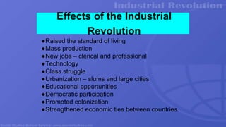 Effects of the Industrial
Revolution
●Raised the standard of living
●Mass production
●New jobs – clerical and professional
●Technology
●Class struggle
●Urbanization – slums and large cities
●Educational opportunities
●Democratic participation
●Promoted colonization
●Strengthened economic ties between countries
 