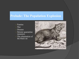 Prelude: The Population Explosion
○ Famine
○ War
○ Disease
○ Stricter quarantine
measures
○ The elimination of
the black rat
 