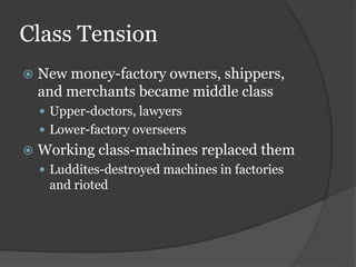 Class Tension
 New money-factory owners, shippers,
and merchants became middle class
 Upper-doctors, lawyers
 Lower-factory overseers
 Working class-machines replaced them
 Luddites-destroyed machines in factories
and rioted
 