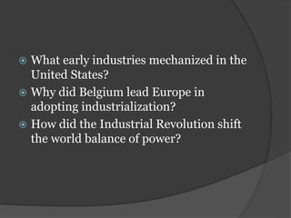  What early industries mechanized in the
United States?
 Why did Belgium lead Europe in
adopting industrialization?
 How did the Industrial Revolution shift
the world balance of power?
 