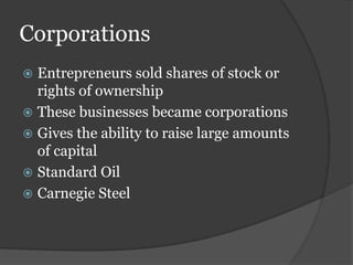 Corporations
 Entrepreneurs sold shares of stock or
rights of ownership
 These businesses became corporations
 Gives the ability to raise large amounts
of capital
 Standard Oil
 Carnegie Steel
 