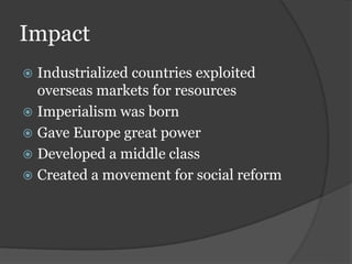 Impact
 Industrialized countries exploited
overseas markets for resources
 Imperialism was born
 Gave Europe great power
 Developed a middle class
 Created a movement for social reform
 