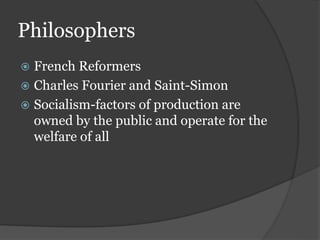 Philosophers
 French Reformers
 Charles Fourier and Saint-Simon
 Socialism-factors of production are
owned by the public and operate for the
welfare of all
 