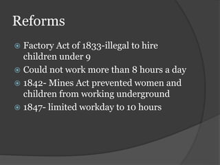 Reforms
 Factory Act of 1833-illegal to hire
children under 9
 Could not work more than 8 hours a day
 1842- Mines Act prevented women and
children from working underground
 1847- limited workday to 10 hours
 