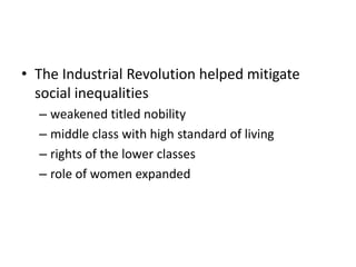 • The Industrial Revolution helped mitigate
social inequalities
– weakened titled nobility
– middle class with high standard of living
– rights of the lower classes
– role of women expanded

 