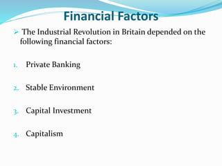 Financial Factors 
 The Industrial Revolution in Britain depended on the 
following financial factors: 
1. Private Banking 
2. Stable Environment 
3. Capital Investment 
4. Capitalism 
 