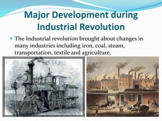 Major Development during 
Industrial Revolution 
 The Industrial revolution brought about changes in 
many industries including iron, coal, steam, 
transportation, textile and agriculture. 
 